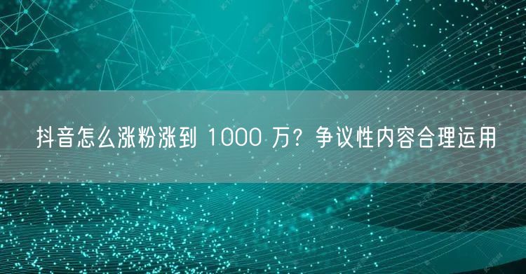 抖音怎么涨粉涨到 1000 万？争议性内容合理运用
