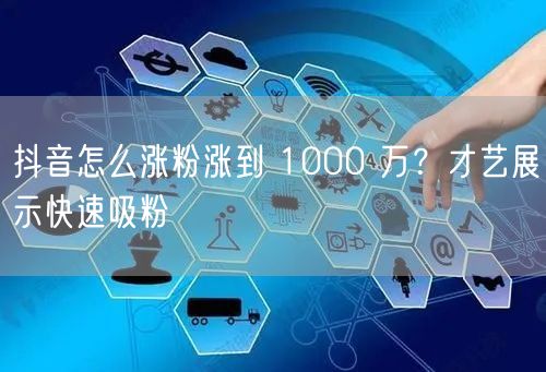 抖音怎么涨粉涨到 1000 万？才艺展示快速吸粉