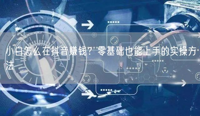 小白怎么在抖音赚钱？零基础也能上手的实操方法