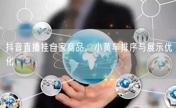 抖音直播挂自家商品，小黄车排序与展示优化