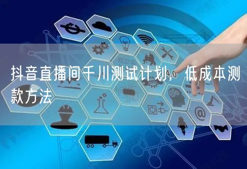 抖音直播间千川测试计划，低成本测款方法