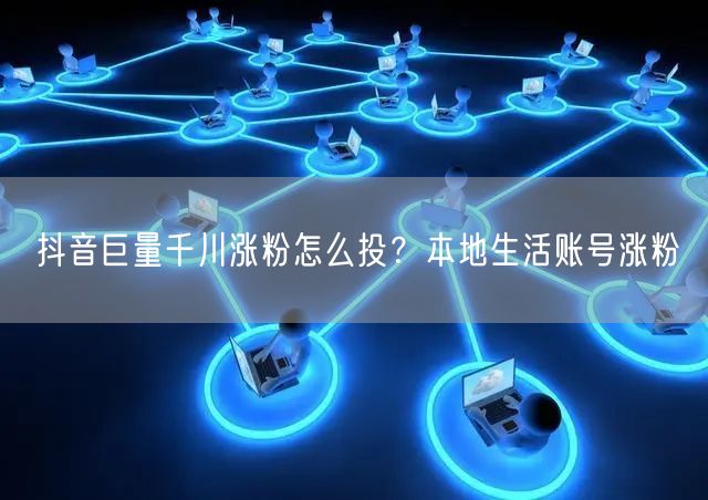抖音巨量千川涨粉怎么投？本地生活账号涨粉
