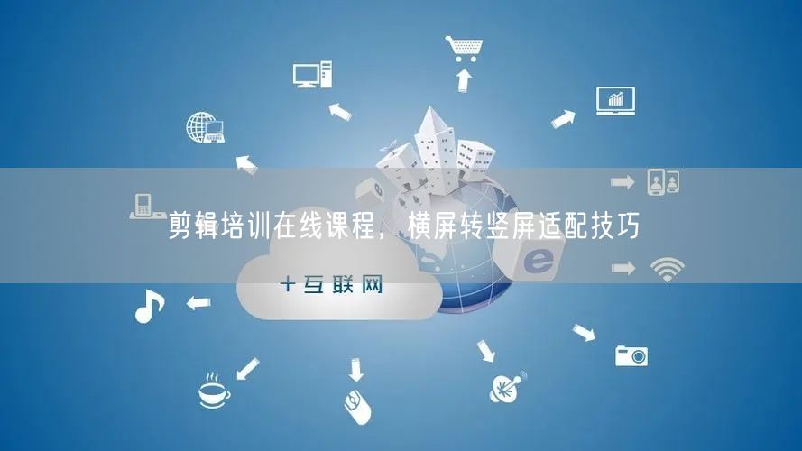 剪辑培训在线课程，横屏转竖屏适配技巧