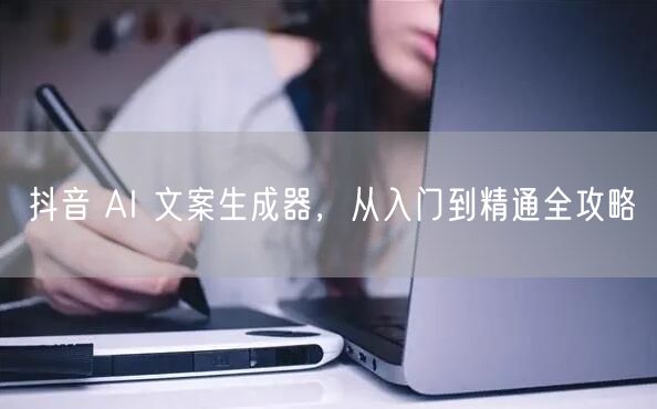 抖音 AI 文案生成器，从入门到精通全攻略