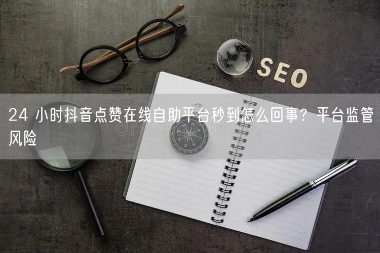 24 小时抖音点赞在线自助平台秒到怎么回事？平台监管风险